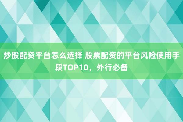 炒股配资平台怎么选择 股票配资的平台风险使用手段TOP10，外行必备