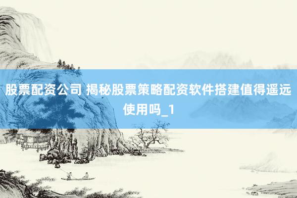 股票配资公司 揭秘股票策略配资软件搭建值得遥远使用吗_1