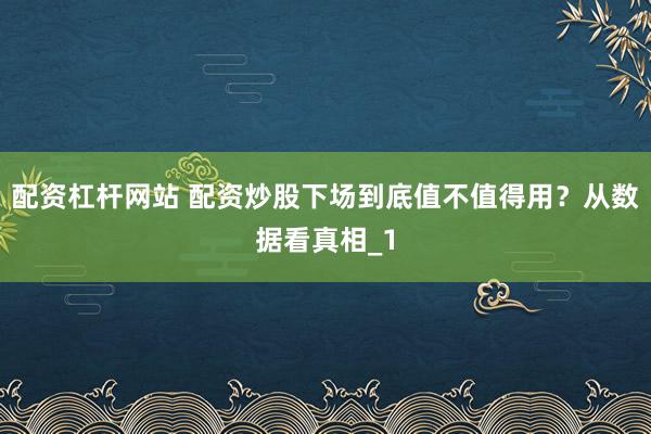 配资杠杆网站 配资炒股下场到底值不值得用？从数据看真相_1
