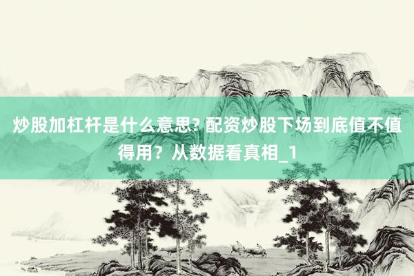 炒股加杠杆是什么意思? 配资炒股下场到底值不值得用？从数据看真相_1
