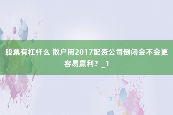 股票有杠杆么 散户用2017配资公司倒闭会不会更容易赢利？_1
