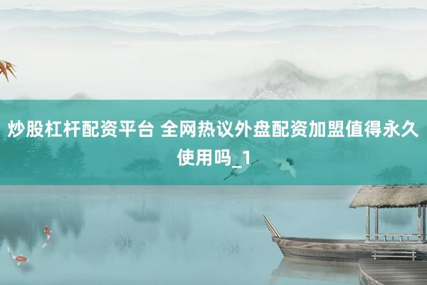 炒股杠杆配资平台 全网热议外盘配资加盟值得永久使用吗_1