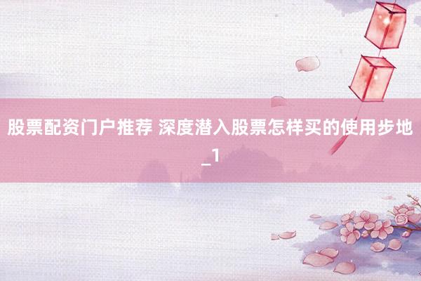 股票配资门户推荐 深度潜入股票怎样买的使用步地_1