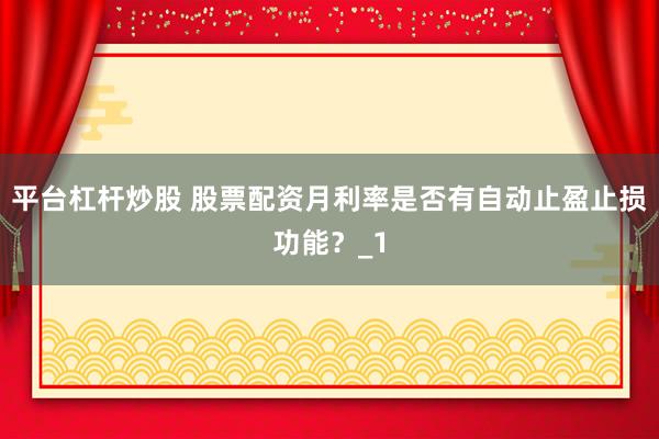 平台杠杆炒股 股票配资月利率是否有自动止盈止损功能?_1