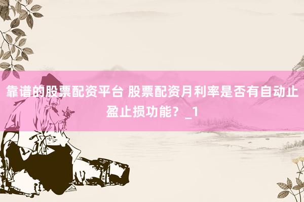 靠谱的股票配资平台 股票配资月利率是否有自动止盈止损功能？_1