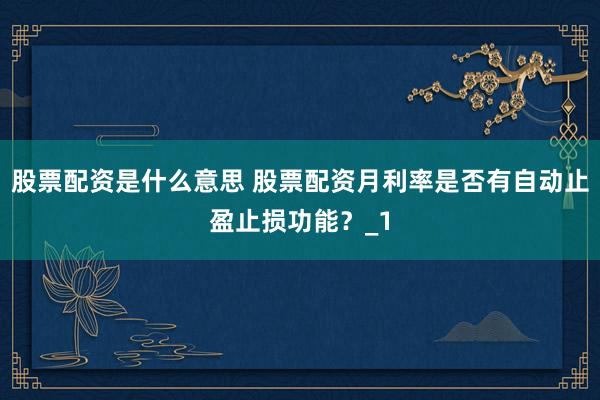 股票配资是什么意思 股票配资月利率是否有自动止盈止损功能？_1