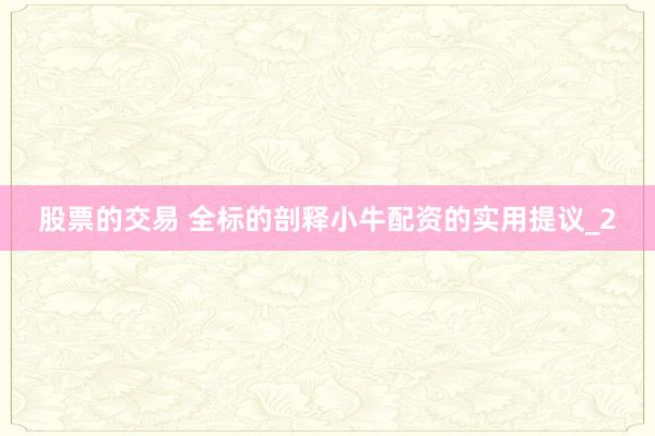 股票的交易 全标的剖释小牛配资的实用提议_2