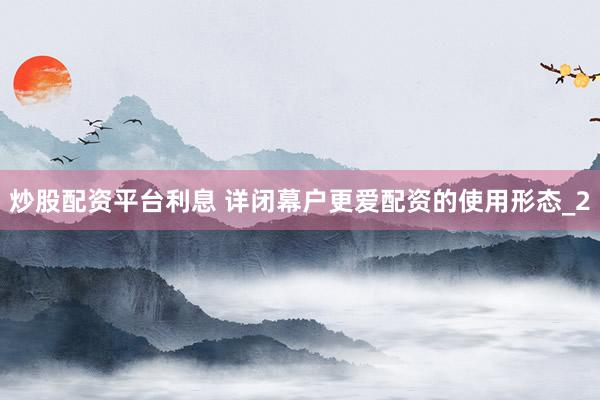 炒股配资平台利息 详闭幕户更爱配资的使用形态_2