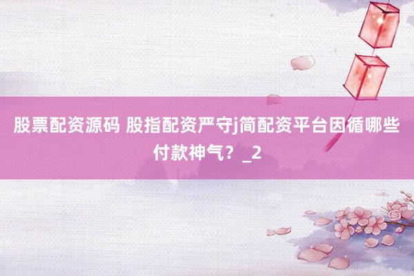 股票配资源码 股指配资严守j简配资平台因循哪些付款神气？_2