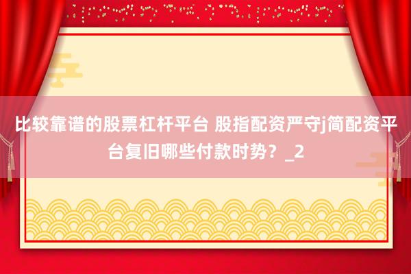比较靠谱的股票杠杆平台 股指配资严守j简配资平台复旧哪些付款时势？_2