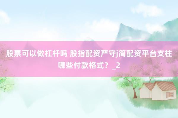 股票可以做杠杆吗 股指配资严守j简配资平台支柱哪些付款格式？_2