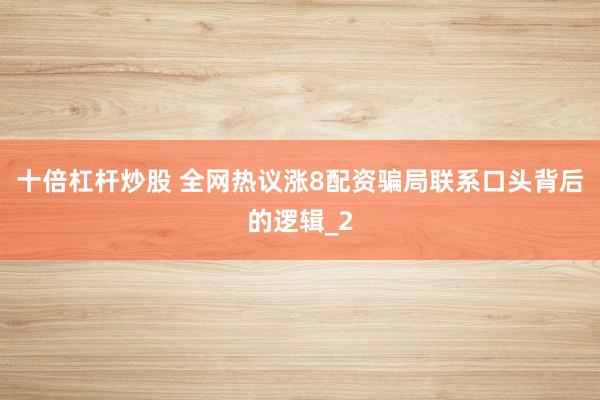 十倍杠杆炒股 全网热议涨8配资骗局联系口头背后的逻辑_2
