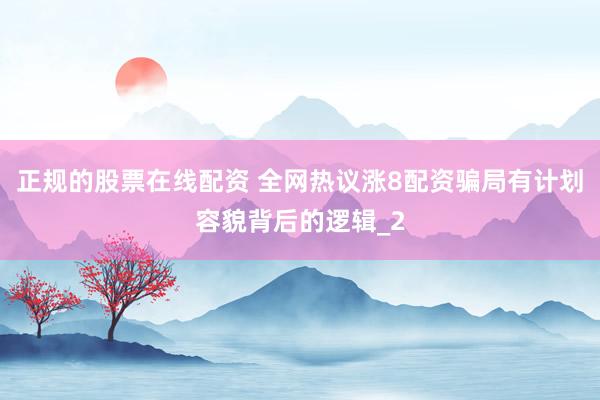 正规的股票在线配资 全网热议涨8配资骗局有计划容貌背后的逻辑_2