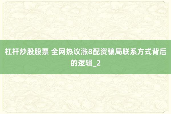 杠杆炒股股票 全网热议涨8配资骗局联系方式背后的逻辑_2