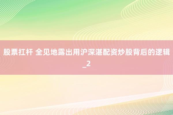 股票扛杆 全见地露出用沪深湛配资炒股背后的逻辑_2