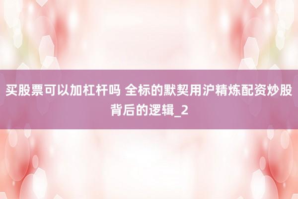 买股票可以加杠杆吗 全标的默契用沪精炼配资炒股背后的逻辑_2