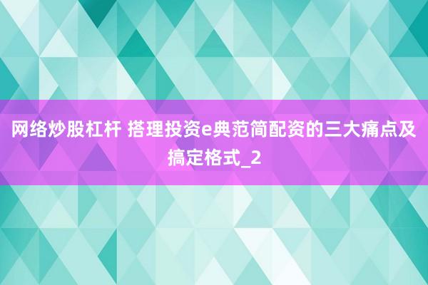 网络炒股杠杆 搭理投资e典范简配资的三大痛点及搞定格式_2