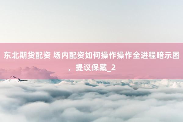 东北期货配资 场内配资如何操作操作全进程暗示图，提议保藏_2