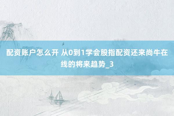 配资账户怎么开 从0到1学会股指配资还来尚牛在线的将来趋势_3
