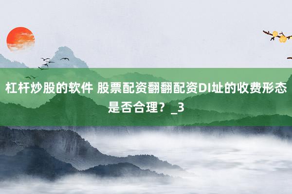 杠杆炒股的软件 股票配资翻翻配资DI址的收费形态是否合理？_3