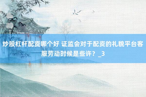 炒股杠杆配资哪个好 证监会对于配资的礼貌平台客服劳动时候是些许？_3