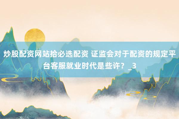 炒股配资网站拾必选配资 证监会对于配资的规定平台客服就业时代是些许？_3
