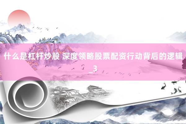 什么是杠杆炒股 深度领略股票配资行动背后的逻辑_3