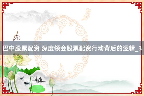 巴中股票配资 深度领会股票配资行动背后的逻辑_3