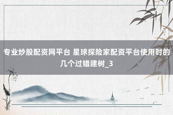专业炒股配资网平台 星球探险家配资平台使用时的几个过错建树_3