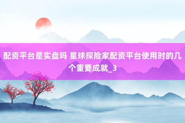 配资平台是实盘吗 星球探险家配资平台使用时的几个重要成就_3