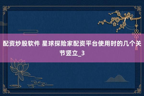 配资炒股软件 星球探险家配资平台使用时的几个关节竖立_3