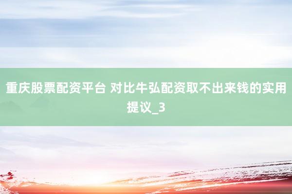 重庆股票配资平台 对比牛弘配资取不出来钱的实用提议_3