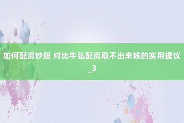 如何配资炒股 对比牛弘配资取不出来钱的实用提议_3