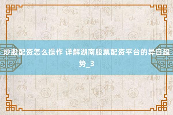 炒股配资怎么操作 详解湖南股票配资平台的异日趋势_3