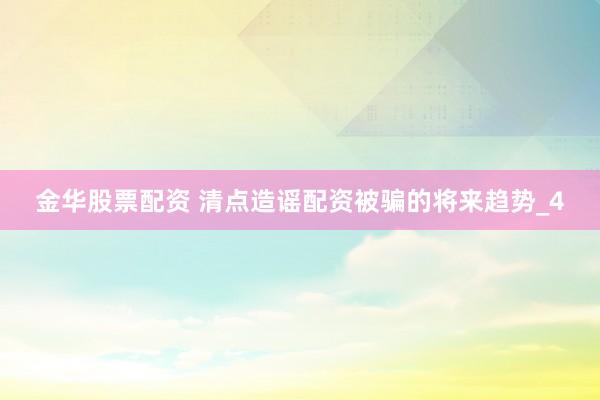 金华股票配资 清点造谣配资被骗的将来趋势_4