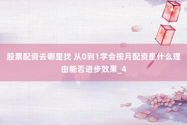 股票配资去哪里找 从0到1学会按月配资是什么理由能否进步效果_4