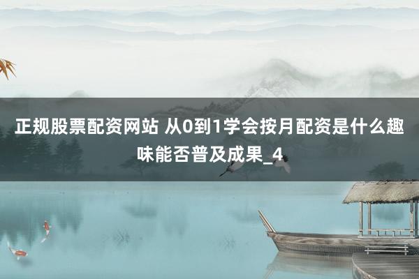 正规股票配资网站 从0到1学会按月配资是什么趣味能否普及成果_4