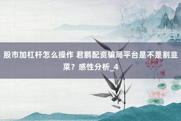 股市加杠杆怎么操作 君鹏配资骗局平台是不是割韭菜?感性分析_4