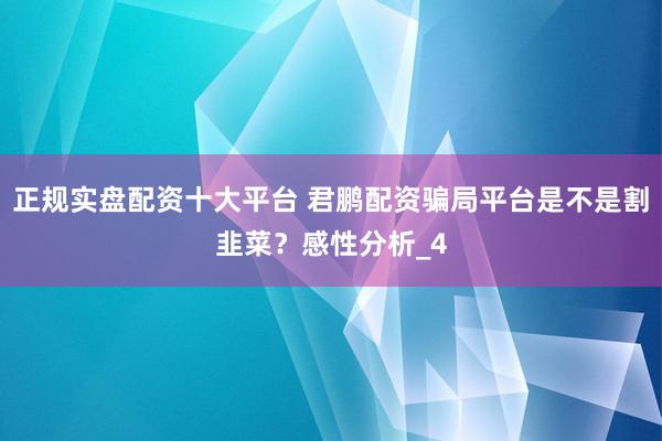 正规实盘配资十大平台 君鹏配资骗局平台是不是割韭菜？感性分析_4