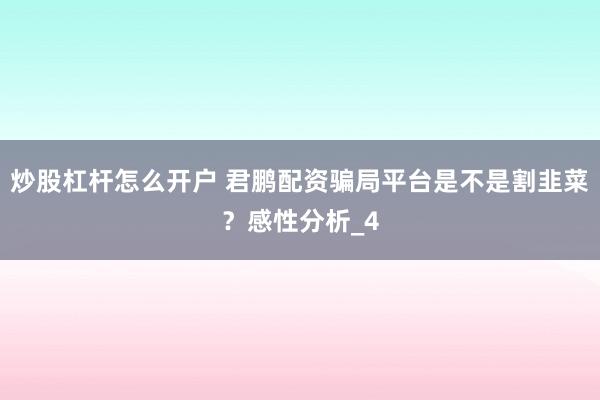 炒股杠杆怎么开户 君鹏配资骗局平台是不是割韭菜？感性分析_4
