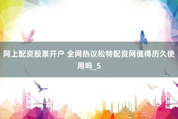 网上配资股票开户 全网热议松特配资网值得历久使用吗_5