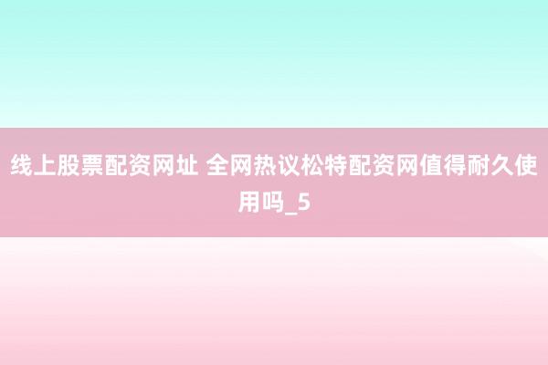 线上股票配资网址 全网热议松特配资网值得耐久使用吗_5