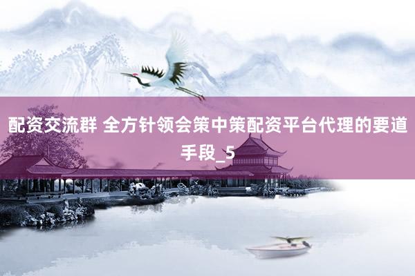 配资交流群 全方针领会策中策配资平台代理的要道手段_5