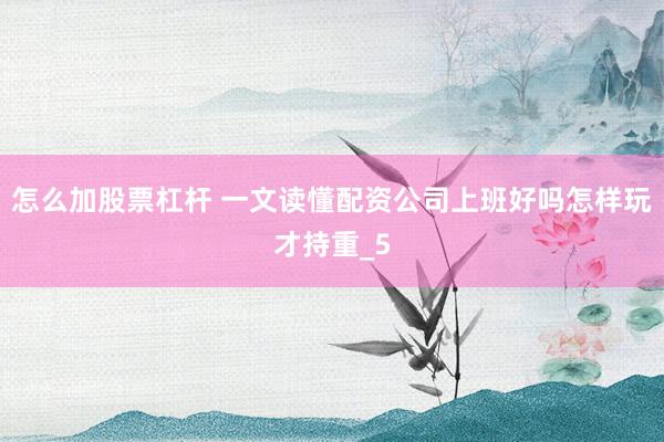 怎么加股票杠杆 一文读懂配资公司上班好吗怎样玩才持重_5