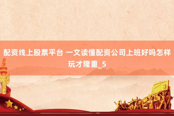 配资线上股票平台 一文读懂配资公司上班好吗怎样玩才隆重_5