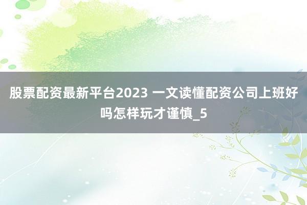 股票配资最新平台2023 一文读懂配资公司上班好吗怎样玩才谨慎_5