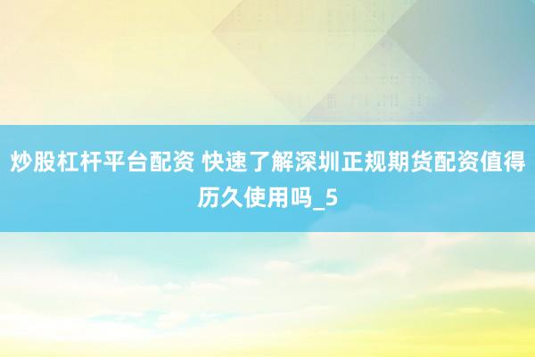炒股杠杆平台配资 快速了解深圳正规期货配资值得历久使用吗_5