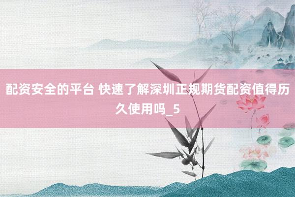 配资安全的平台 快速了解深圳正规期货配资值得历久使用吗_5