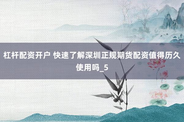 杠杆配资开户 快速了解深圳正规期货配资值得历久使用吗_5