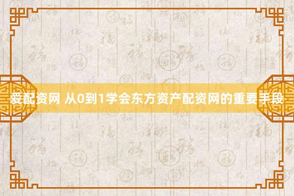 爱配资网 从0到1学会东方资产配资网的重要手段